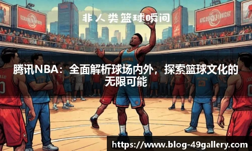 腾讯NBA：全面解析球场内外，探索篮球文化的无限可能