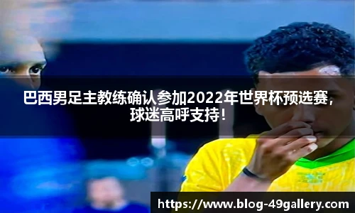 巴西男足主教练确认参加2022年世界杯预选赛，球迷高呼支持！