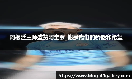 阿根廷主帅盛赞阿圭罗_他是我们的骄傲和希望