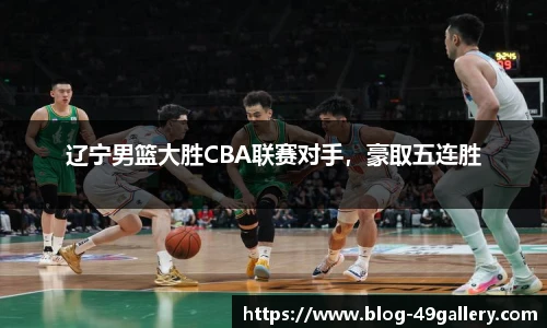 辽宁男篮大胜CBA联赛对手，豪取五连胜