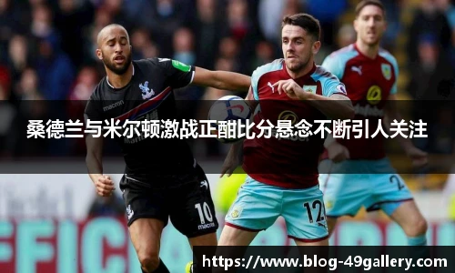 桑德兰与米尔顿激战正酣比分悬念不断引人关注