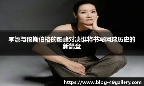 李娜与穆斯伯格的巅峰对决谁将书写网球历史的新篇章