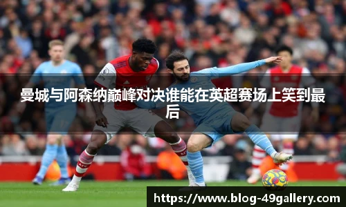 曼城与阿森纳巅峰对决谁能在英超赛场上笑到最后