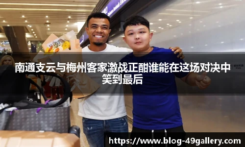 南通支云与梅州客家激战正酣谁能在这场对决中笑到最后