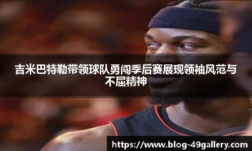 吉米巴特勒带领球队勇闯季后赛展现领袖风范与不屈精神