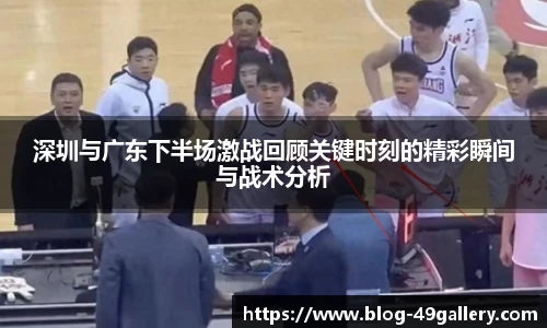 深圳与广东下半场激战回顾关键时刻的精彩瞬间与战术分析