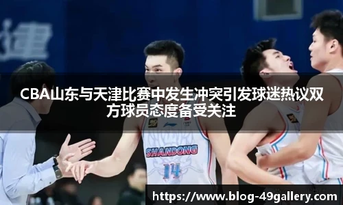 CBA山东与天津比赛中发生冲突引发球迷热议双方球员态度备受关注