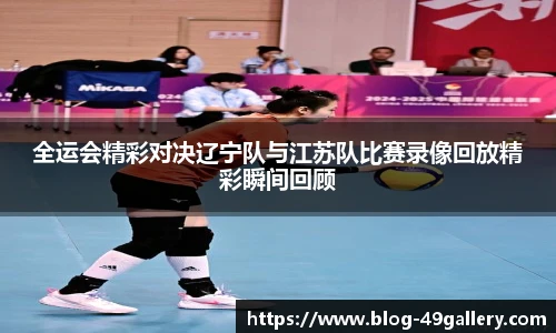 全运会精彩对决辽宁队与江苏队比赛录像回放精彩瞬间回顾