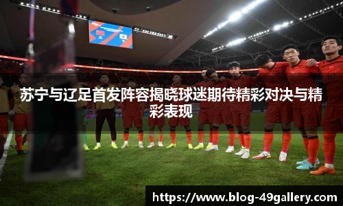 苏宁与辽足首发阵容揭晓球迷期待精彩对决与精彩表现