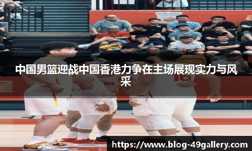 中国男篮迎战中国香港力争在主场展现实力与风采