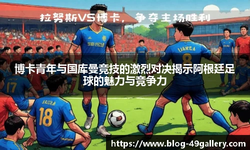 博卡青年与国库曼竞技的激烈对决揭示阿根廷足球的魅力与竞争力