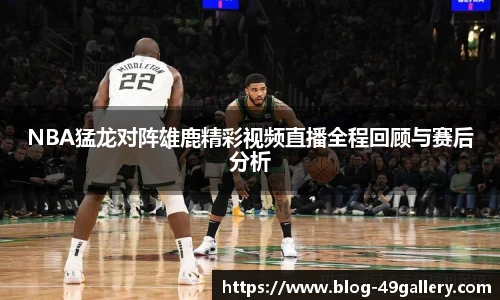NBA猛龙对阵雄鹿精彩视频直播全程回顾与赛后分析