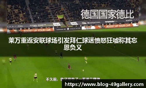 莱万重返安联球场引发拜仁球迷愤怒狂嘘称其忘恩负义