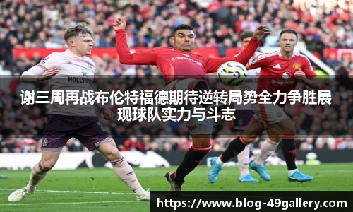 谢三周再战布伦特福德期待逆转局势全力争胜展现球队实力与斗志