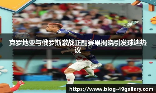 克罗地亚与俄罗斯激战正酣赛果揭晓引发球迷热议