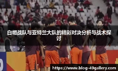 白帽战队与亚特兰大队的精彩对决分析与战术探讨