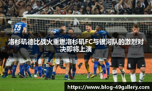 洛杉矶德比战火重燃洛杉矶FC与银河队的激烈对决即将上演