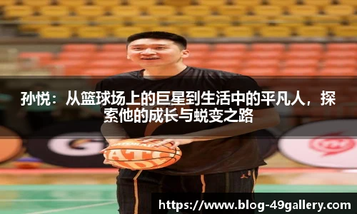孙悦：从篮球场上的巨星到生活中的平凡人，探索他的成长与蜕变之路