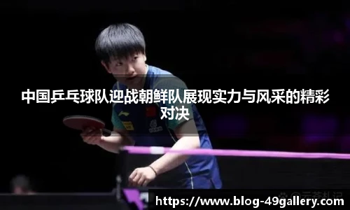 中国乒乓球队迎战朝鲜队展现实力与风采的精彩对决