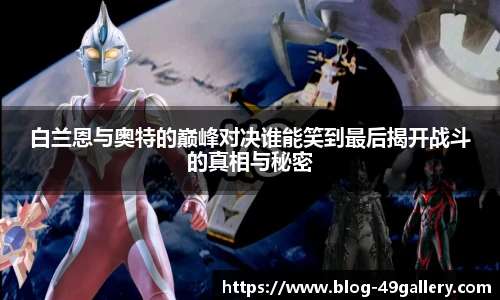 白兰恩与奥特的巅峰对决谁能笑到最后揭开战斗的真相与秘密