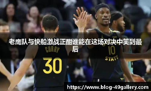 老鹰队与快船激战正酣谁能在这场对决中笑到最后