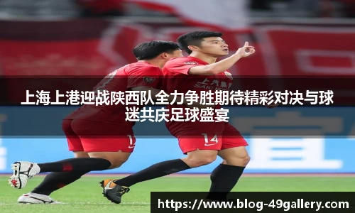 上海上港迎战陕西队全力争胜期待精彩对决与球迷共庆足球盛宴