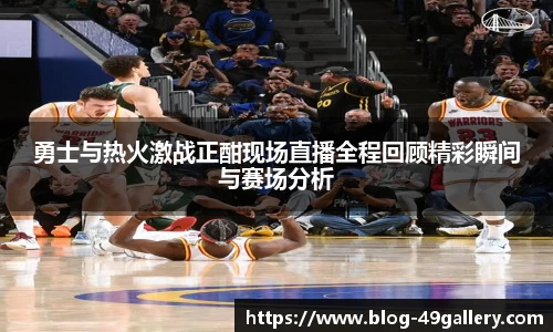勇士与热火激战正酣现场直播全程回顾精彩瞬间与赛场分析