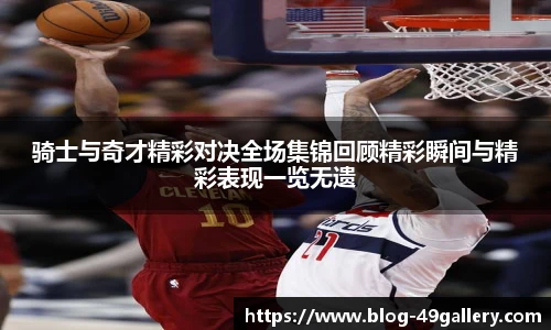 骑士与奇才精彩对决全场集锦回顾精彩瞬间与精彩表现一览无遗
